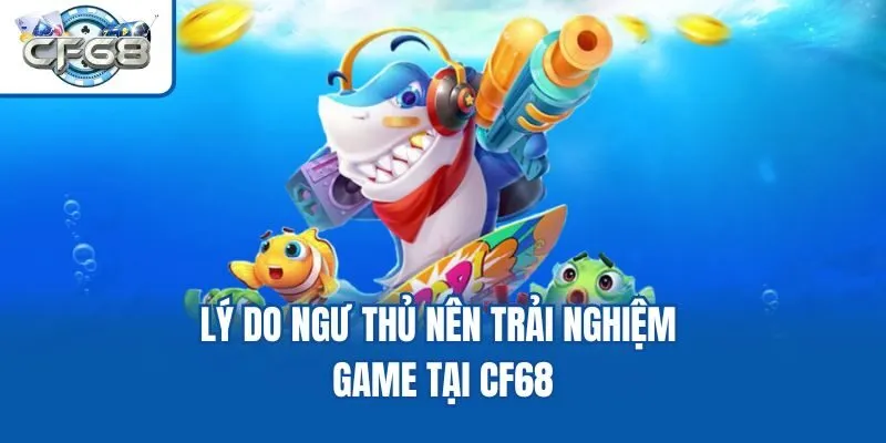 Lý do ngư thủ nên trải nghiệm game tại CF68